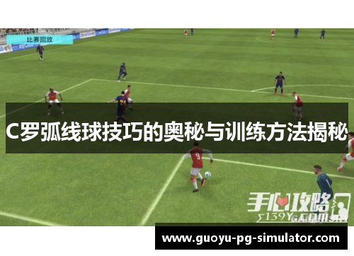 C罗弧线球技巧的奥秘与训练方法揭秘 C罗弧线球技巧的奥秘与训练方法揭秘