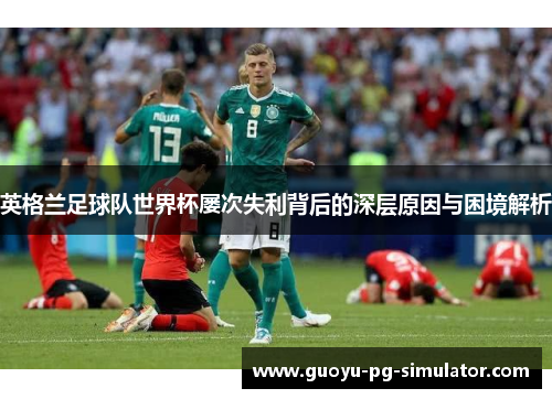 英格兰足球队世界杯屡次失利背后的深层原因与困境解析