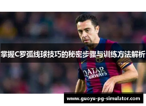掌握C罗弧线球技巧的秘密步骤与训练方法解析 掌握C罗弧线球技巧的秘密步骤与训练方法解析