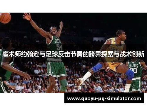 魔术师约翰逊与足球反击节奏的跨界探索与战术创新