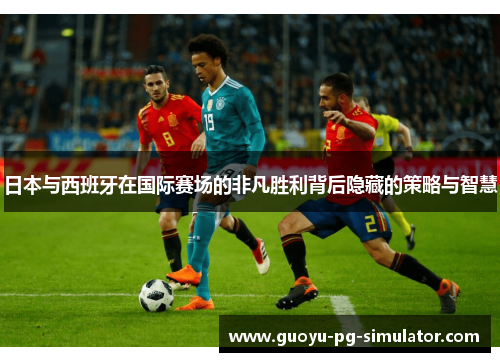 日本与西班牙在国际赛场的非凡胜利背后隐藏的策略与智慧