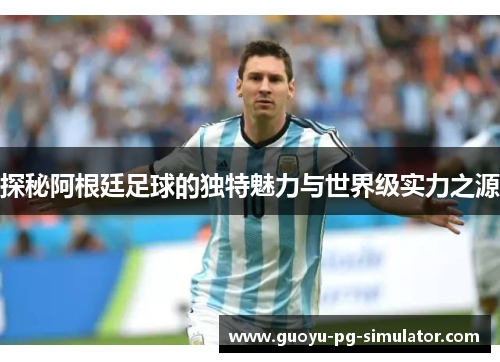 探秘阿根廷足球的独特魅力与世界级实力之源 探秘阿根廷足球的独特魅力与世界级实力之源