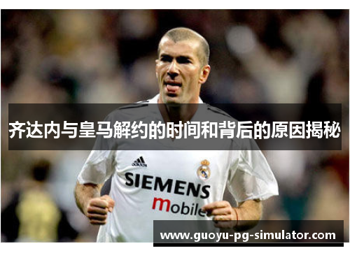 齐达内与皇马解约的时间和背后的原因揭秘 齐达内与皇马解约的时间和背后的原因揭秘