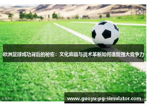 欧洲足球成功背后的秘密：文化底蕴与战术革新如何造就强大竞争力