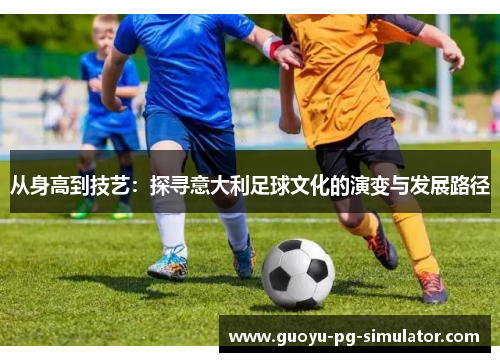 从身高到技艺：探寻意大利足球文化的演变与发展路径