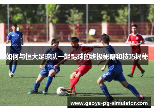 如何与恒大足球队一起踢球的终极秘籍和技巧揭秘 如何与恒大足球队一起踢球的终极秘籍和技巧揭秘
