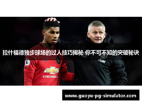 拉什福德独步球场的过人技巧揭秘 你不可不知的突破秘诀 拉什福德独步球场的过人技巧揭秘 你不可不知的突破秘诀