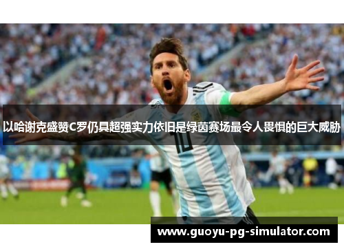 以哈谢克盛赞C罗仍具超强实力依旧是绿茵赛场最令人畏惧的巨大威胁