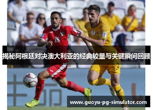 揭秘阿根廷对决澳大利亚的经典较量与关键瞬间回顾 揭秘阿根廷对决澳大利亚的经典较量与关键瞬间回顾