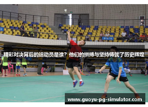 精彩对决背后的运动员是谁？他们的拼搏与坚持铸就了历史辉煌