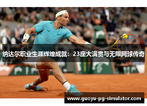 纳达尔职业生涯辉煌成就:23座大满贯与无限网球传奇 纳达尔职业生涯辉煌成就:23座大满贯与无限网球传奇