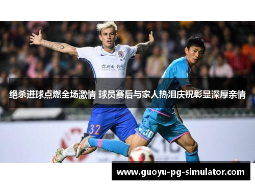 绝杀进球点燃全场激情 球员赛后与家人热泪庆祝彰显深厚亲情 绝杀进球点燃全场激情 球员赛后与家人热泪庆祝彰显深厚亲情