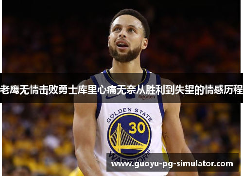 老鹰无情击败勇士库里心痛无奈从胜利到失望的情感历程 老鹰无情击败勇士库里心痛无奈从胜利到失望的情感历程