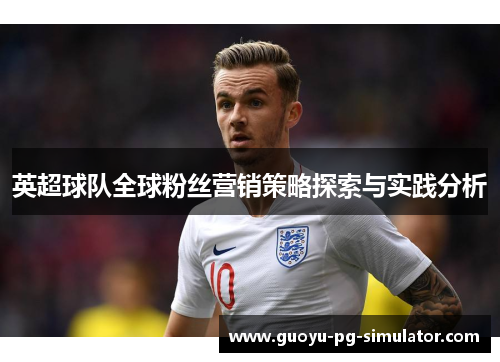 英超球队全球粉丝营销策略探索与实践分析 英超球队全球粉丝营销策略探索与实践分析