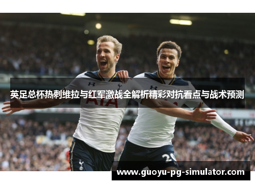 英足总杯热刺维拉与红军激战全解析精彩对抗看点与战术预测