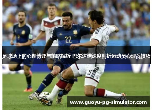 足球场上的心理博弈与策略解析 巴尔达诺深度剖析运动员心理战技巧