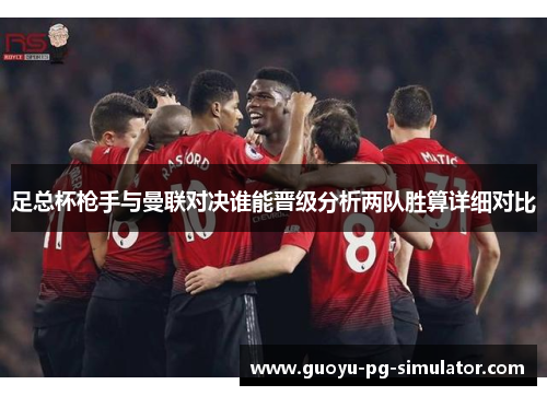 足总杯枪手与曼联对决谁能晋级分析两队胜算详细对比 足总杯枪手与曼联对决谁能晋级分析两队胜算详细对比