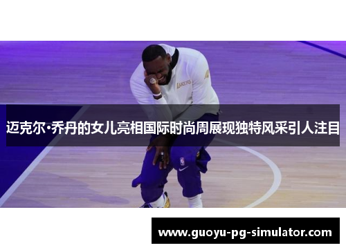 迈克尔·乔丹的女儿亮相国际时尚周展现独特风采引人注目 迈克尔·乔丹的女儿亮相国际时尚周展现独特风采引人注目