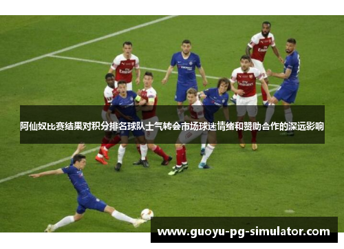 阿仙奴比赛结果对积分排名球队士气转会市场球迷情绪和赞助合作的深远影响 阿仙奴比赛结果对积分排名球队士气转会市场球迷情绪和赞助合作的深远影响
