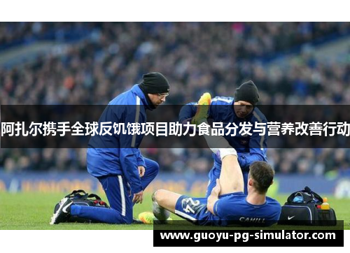 阿扎尔携手全球反饥饿项目助力食品分发与营养改善行动