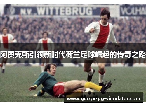 阿贾克斯引领新时代荷兰足球崛起的传奇之路