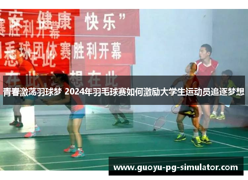 青春激荡羽球梦 2024年羽毛球赛如何激励大学生运动员追逐梦想