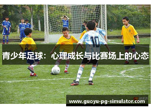 青少年足球:心理成长与比赛场上的心态 青少年足球:心理成长与比赛场上的心态