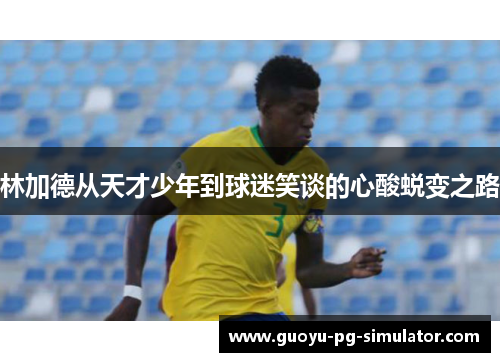 林加德从天才少年到球迷笑谈的心酸蜕变之路