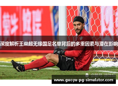 深度解析王燊超无缘国足名单背后的多重因素与潜在影响