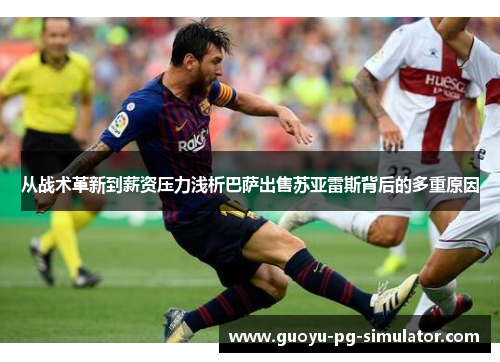 从战术革新到薪资压力浅析巴萨出售苏亚雷斯背后的多重原因