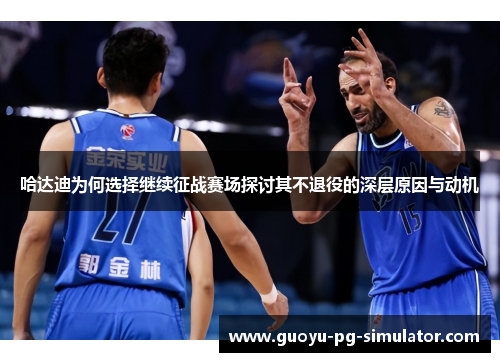 哈达迪为何选择继续征战赛场探讨其不退役的深层原因与动机