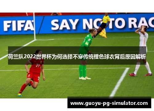 荷兰队2022世界杯为何选择不穿传统橙色球衣背后原因解析 荷兰队2022世界杯为何选择不穿传统橙色球衣背后原因解析