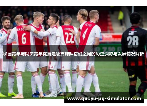埃因青年与阿贾青年究竟是哪支球队它们之间的历史渊源与发展情况解析