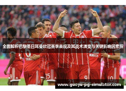 全面解析巴黎圣日耳曼欧冠赛季表现及其战术演变与关键影响因素探 全面解析巴黎圣日耳曼欧冠赛季表现及其战术演变与关键影响因素探