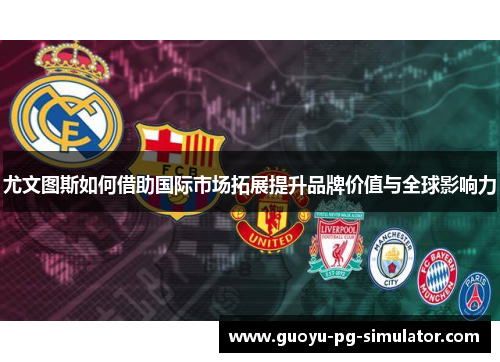 尤文图斯如何借助国际市场拓展提升品牌价值与全球影响力 尤文图斯如何借助国际市场拓展提升品牌价值与全球影响力