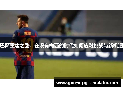 巴萨重建之路:在没有梅西的时代如何应对挑战与新机遇 巴萨重建之路:在没有梅西的时代如何应对挑战与新机遇