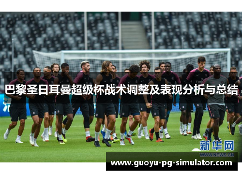 巴黎圣日耳曼超级杯战术调整及表现分析与总结 巴黎圣日耳曼超级杯战术调整及表现分析与总结