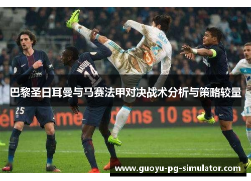 巴黎圣日耳曼与马赛法甲对决战术分析与策略较量 巴黎圣日耳曼与马赛法甲对决战术分析与策略较量