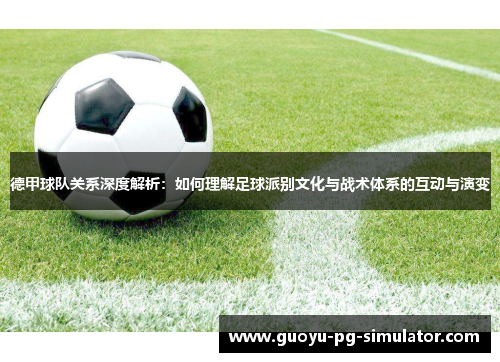 德甲球队关系深度解析：如何理解足球派别文化与战术体系的互动与演变