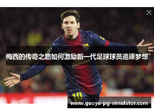 梅西的传奇之路如何激励新一代足球球员追逐梦想