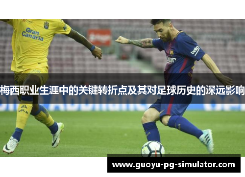 梅西职业生涯中的关键转折点及其对足球历史的深远影响