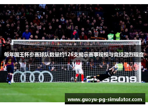 每年国王杯参赛球队数量约126支揭示赛事规模与竞技激烈程度