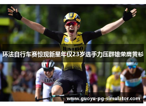 环法自行车赛惊现新星年仅23岁选手力压群雄荣膺黄衫