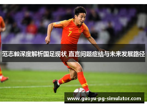 范志毅深度解析国足现状 直言问题症结与未来发展路径