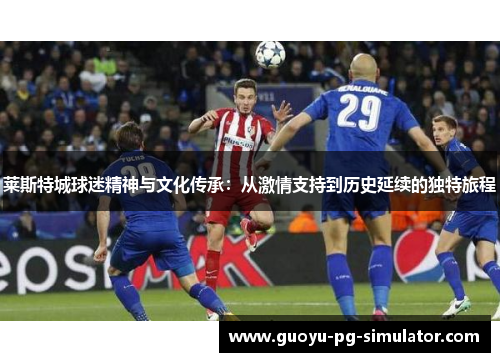 莱斯特城球迷精神与文化传承：从激情支持到历史延续的独特旅程