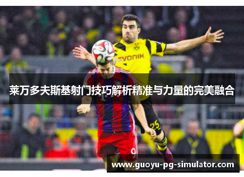 莱万多夫斯基射门技巧解析精准与力量的完美融合