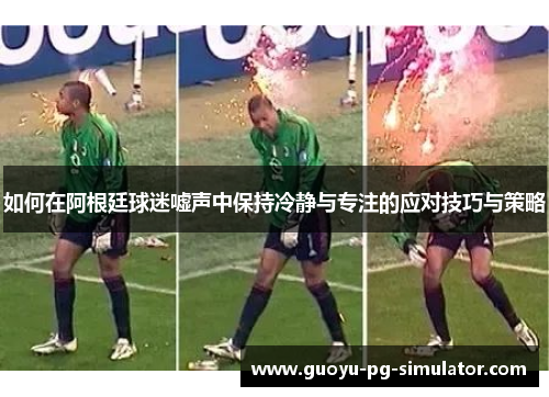 如何在阿根廷球迷嘘声中保持冷静与专注的应对技巧与策略