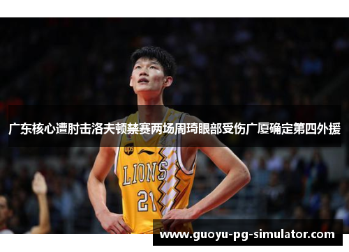 广东核心遭肘击洛夫顿禁赛两场周琦眼部受伤广厦确定第四外援