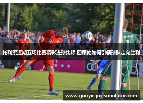 托利索近期五场比赛精彩进球集锦 回顾他如何引领球队走向胜利