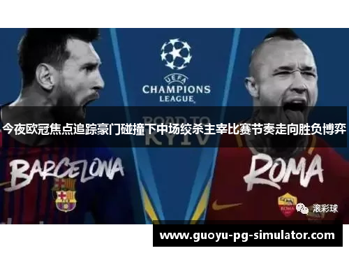 今夜欧冠焦点追踪豪门碰撞下中场绞杀主宰比赛节奏走向胜负博弈 今夜欧冠焦点追踪豪门碰撞下中场绞杀主宰比赛节奏走向胜负博弈